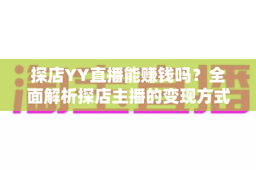 探店YY直播能赚钱吗?全面解析探店主播的变现方式与真实收益前景 探店YY直播能赚钱吗?全面解析探店主播的变现方式与真实收益前景