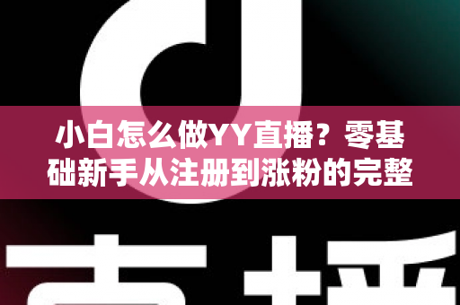 小白怎么做YY直播？零基础新手从注册到涨粉的完整实战指南
