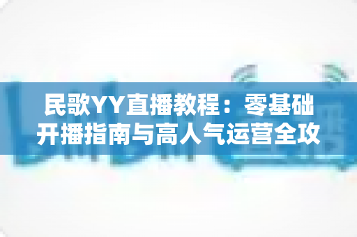 民歌YY直播教程:零基础开播指南与高人气运营全攻略 民歌YY直播教程:零基础开播指南与高人气运营全攻略