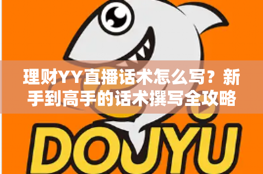 理财YY直播话术怎么写?新手到高手的话术撰写全攻略与实战技巧 理财YY直播话术怎么写?新手到高手的话术撰写全攻略与实战技巧