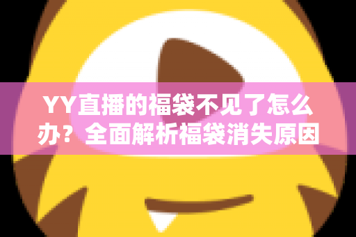 YY直播的福袋不见了怎么办?全面解析福袋消失原因与实用找回技巧大全 YY直播的福袋不见了怎么办?全面解析福袋消失原因与实用找回技巧大全
