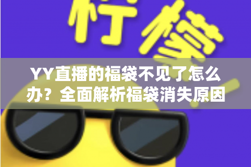 YY直播的福袋不见了怎么办?全面解析福袋消失原因与实用找回技巧大全 YY直播的福袋不见了怎么办?全面解析福袋消失原因与实用找回技巧大全