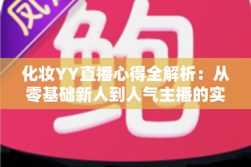 化妆YY直播心得全解析:从零基础新人到人气主播的实战经验、设备技巧与涨粉秘籍一站式指南 化妆YY直播心得全解析:从零基础新人到人气主播的实战经验、设备技巧与涨粉秘籍一站式指南