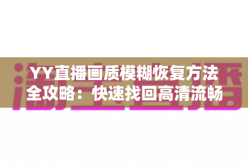 YY直播画质模糊恢复方法全攻略:快速找回高清流畅的直播体验 YY直播画质模糊恢复方法全攻略:快速找回高清流畅的直播体验