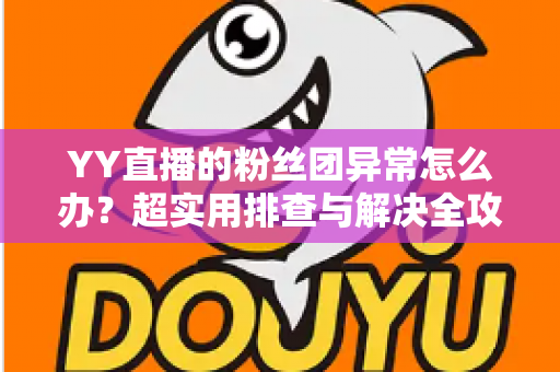 YY直播的粉丝团异常怎么办？超实用排查与解决全攻略，快速恢复你的粉丝团功能