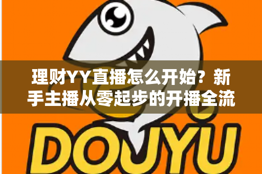 理财YY直播怎么开始?新手主播从零起步的开播全流程实战指南 理财YY直播怎么开始?新手主播从零起步的开播全流程实战指南