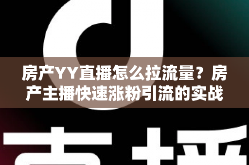 房产YY直播怎么拉流量?房产主播快速涨粉引流的实战秘籍全解析 房产YY直播怎么拉流量?房产主播快速涨粉引流的实战秘籍全解析