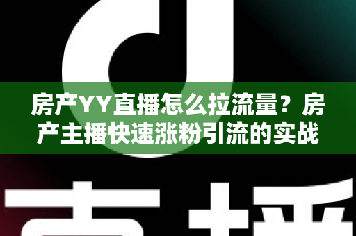 房产YY直播怎么拉流量?房产主播快速涨粉引流的实战秘籍全解析 房产YY直播怎么拉流量?房产主播快速涨粉引流的实战秘籍全解析
