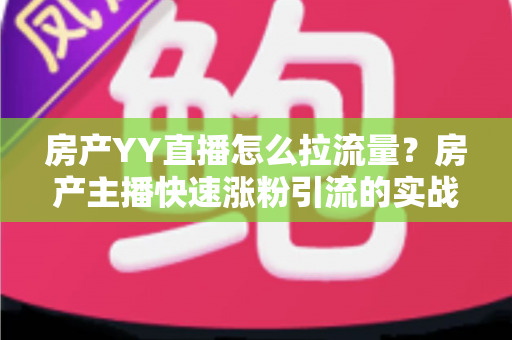 房产YY直播怎么拉流量？房产主播快速涨粉引流的实战秘籍全解析
