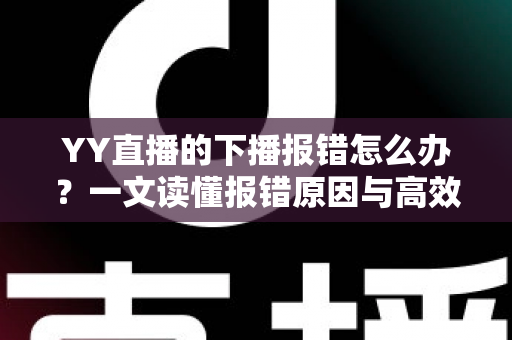YY直播的下播报错怎么办?一文读懂报错原因与高效解决方案,让直播收尾更顺畅 YY直播的下播报错怎么办?一文读懂报错原因与高效解决方案,让直播收尾更顺畅