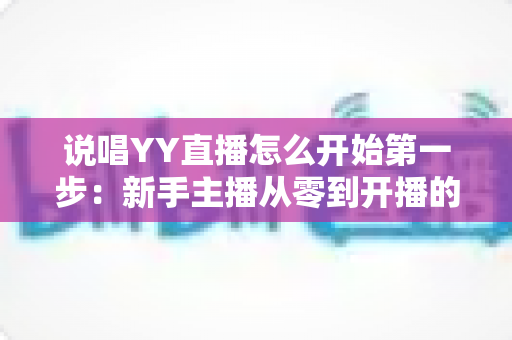 说唱YY直播怎么开始第一步：新手主播从零到开播的完整入门指南