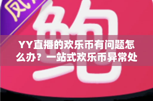 YY直播的欢乐币有问题怎么办?一站式欢乐币异常处理与维权指南 YY直播的欢乐币有问题怎么办?一站式欢乐币异常处理与维权指南