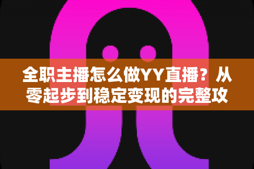 全职主播怎么做YY直播？从零起步到稳定变现的完整攻略
