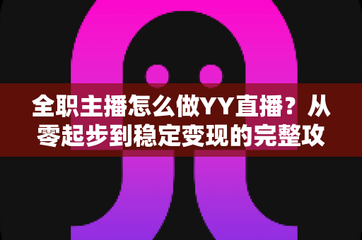 全职主播怎么做YY直播？从零起步到稳定变现的完整攻略