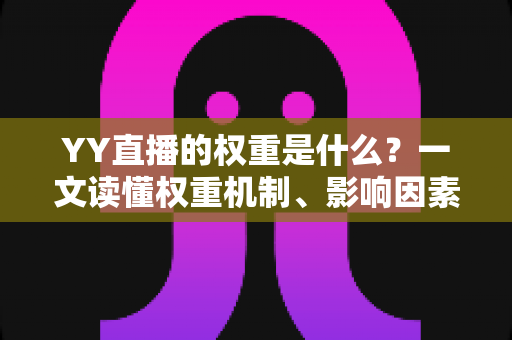 YY直播的权重是什么？一文读懂权重机制、影响因素与快速提升攻略