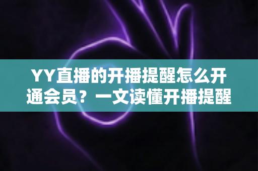 YY直播的开播提醒怎么开通会员?一文读懂开播提醒设置与会员开通全流程 YY直播的开播提醒怎么开通会员?一文读懂开播提醒设置与会员开通全流程