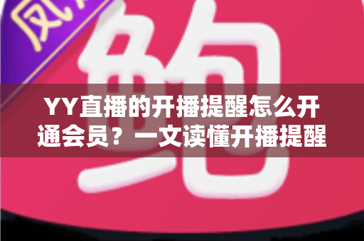 YY直播的开播提醒怎么开通会员?一文读懂开播提醒设置与会员开通全流程 YY直播的开播提醒怎么开通会员?一文读懂开播提醒设置与会员开通全流程