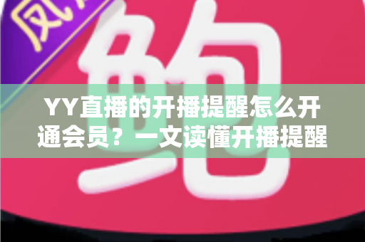 YY直播的开播提醒怎么开通会员?一文读懂开播提醒设置与会员开通全流程 YY直播的开播提醒怎么开通会员?一文读懂开播提醒设置与会员开通全流程