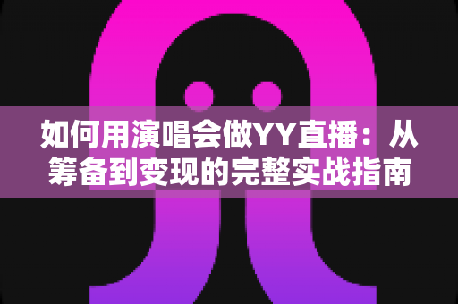 如何用演唱会做YY直播:从筹备到变现的完整实战指南 如何用演唱会做YY直播:从筹备到变现的完整实战指南