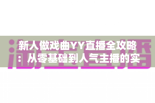 新人做戏曲YY直播全攻略:从零基础到人气主播的实战秘诀 新人做戏曲YY直播全攻略:从零基础到人气主播的实战秘诀