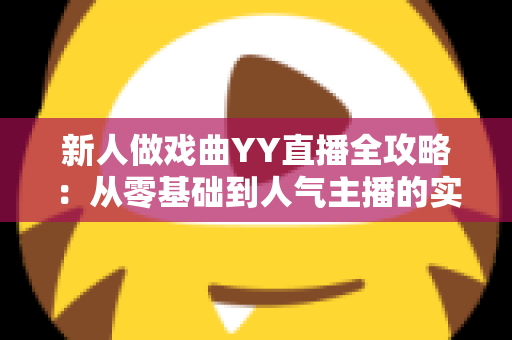 新人做戏曲YY直播全攻略:从零基础到人气主播的实战秘诀 新人做戏曲YY直播全攻略:从零基础到人气主播的实战秘诀