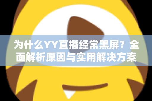为什么YY直播经常黑屏？全面解析原因与实用解决方案指南