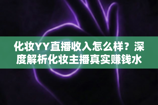 化妆YY直播收入怎么样?深度解析化妆主播真实赚钱水平与逆袭攻略 化妆YY直播收入怎么样?深度解析化妆主播真实赚钱水平与逆袭攻略
