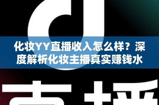 化妆YY直播收入怎么样?深度解析化妆主播真实赚钱水平与逆袭攻略 化妆YY直播收入怎么样?深度解析化妆主播真实赚钱水平与逆袭攻略