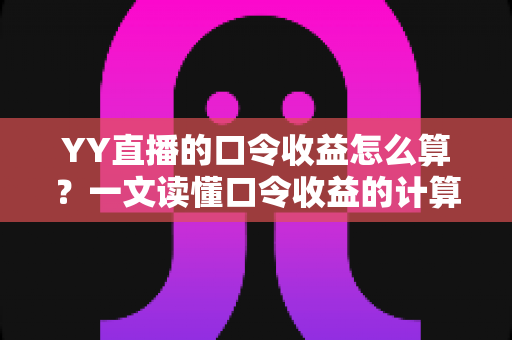 YY直播的口令收益怎么算？一文读懂口令收益的计算规则与提升技巧