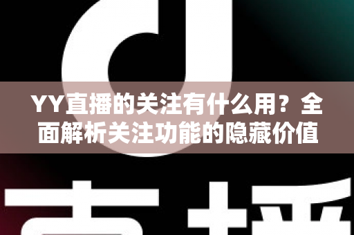 YY直播的关注有什么用?全面解析关注功能的隐藏价值与实用好处 YY直播的关注有什么用?全面解析关注功能的隐藏价值与实用好处