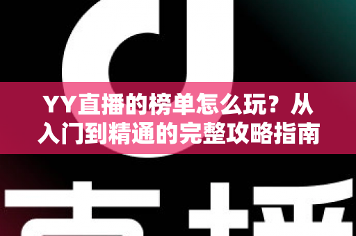 YY直播的榜单怎么玩?从入门到精通的完整攻略指南 YY直播的榜单怎么玩?从入门到精通的完整攻略指南