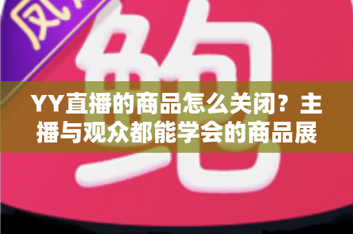 YY直播的商品怎么关闭?主播与观众都能学会的商品展示关闭全攻略 YY直播的商品怎么关闭?主播与观众都能学会的商品展示关闭全攻略