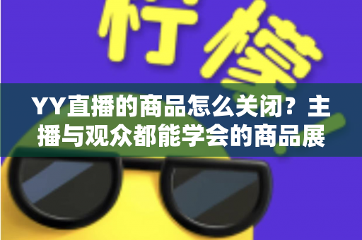 YY直播的商品怎么关闭?主播与观众都能学会的商品展示关闭全攻略 YY直播的商品怎么关闭?主播与观众都能学会的商品展示关闭全攻略