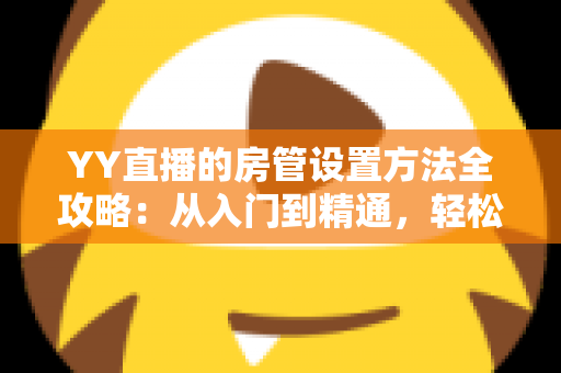 YY直播的房管设置方法全攻略：从入门到精通，轻松打造高效直播间管理团队