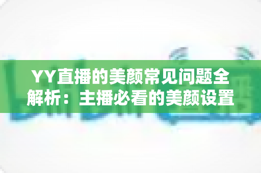 YY直播的美颜常见问题全解析:主播必看的美颜设置指南与疑难解答 YY直播的美颜常见问题全解析:主播必看的美颜设置指南与疑难解答