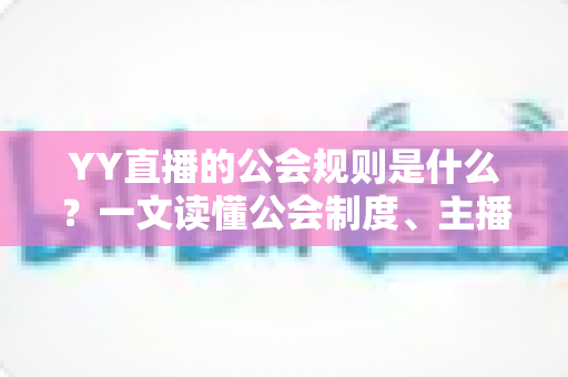 YY直播的公会规则是什么？一文读懂公会制度、主播管理与分成机制全解析