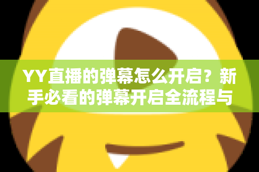 YY直播的弹幕怎么开启?新手必看的弹幕开启全流程与实用技巧指南 YY直播的弹幕怎么开启?新手必看的弹幕开启全流程与实用技巧指南