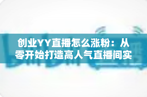 创业YY直播怎么涨粉：从零开始打造高人气直播间实用指南