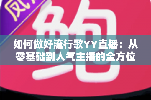 如何做好流行歌YY直播：从零基础到人气主播的全方位实战指南