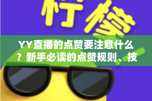 YY直播的点赞要注意什么？新手必读的点赞规则、技巧与避坑指南