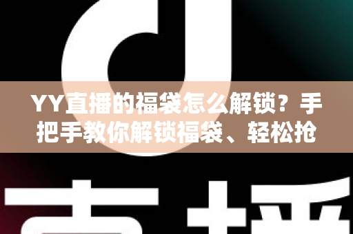 YY直播的福袋怎么解锁?手把手教你解锁福袋、轻松抢直播间福利的全攻略 YY直播的福袋怎么解锁?手把手教你解锁福袋、轻松抢直播间福利的全攻略