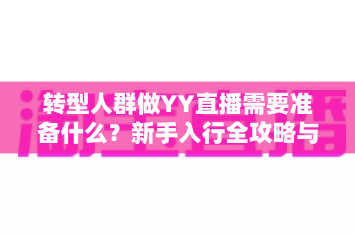 转型人群做YY直播需要准备什么？新手入行全攻略与避坑指南
