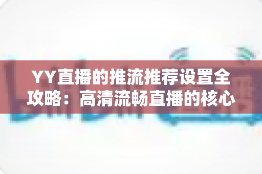 YY直播的推流推荐设置全攻略:高清流畅直播的核心参数与实战优化指南 YY直播的推流推荐设置全攻略:高清流畅直播的核心参数与实战优化指南
