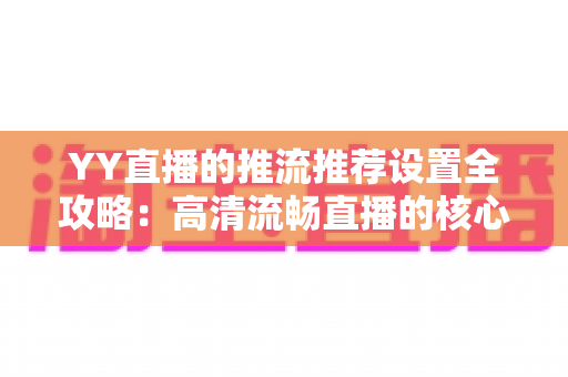 YY直播的推流推荐设置全攻略:高清流畅直播的核心参数与实战优化指南 YY直播的推流推荐设置全攻略:高清流畅直播的核心参数与实战优化指南