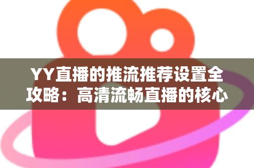 YY直播的推流推荐设置全攻略:高清流畅直播的核心参数与实战优化指南 YY直播的推流推荐设置全攻略:高清流畅直播的核心参数与实战优化指南