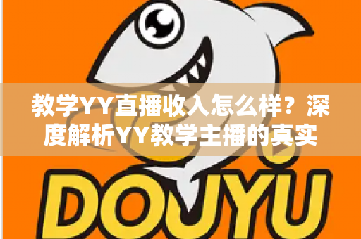 教学YY直播收入怎么样？深度解析YY教学主播的真实收入水平与变现攻略