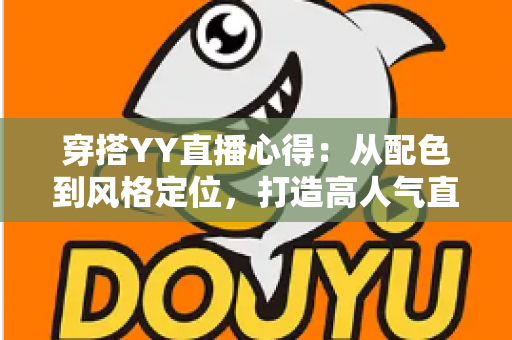 穿搭YY直播心得：从配色到风格定位，打造高人气直播间形象的实用指南