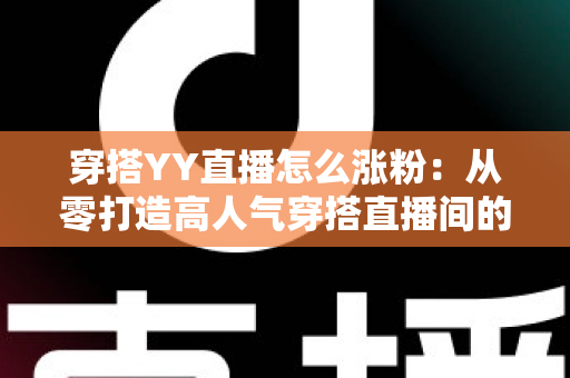 穿搭YY直播怎么涨粉：从零打造高人气穿搭直播间的实战运营指南