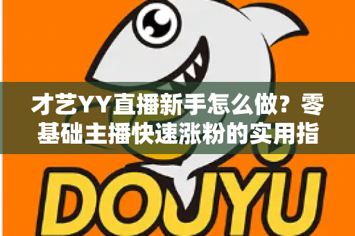 才艺YY直播新手怎么做?零基础主播快速涨粉的实用指南 才艺YY直播新手怎么做?零基础主播快速涨粉的实用指南