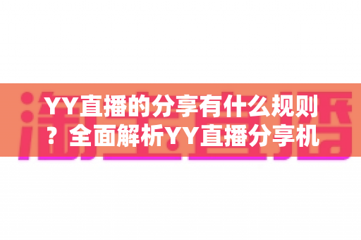 YY直播的分享有什么规则?全面解析YY直播分享机制与合规指南 YY直播的分享有什么规则?全面解析YY直播分享机制与合规指南